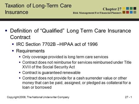 27 - 1Copyright 2008, The National Underwriter Company Taxation of Long-Term Care Insurance  Definition of “Qualified” Long Term Care Insurance Contract.