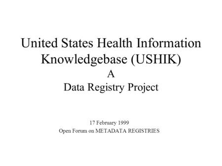 United States Health Information Knowledgebase (USHIK) A Data Registry Project 17 February 1999 Open Forum on METADATA REGISTRIES.