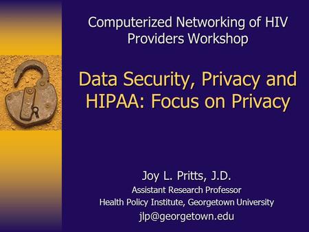 Computerized Networking of HIV Providers Workshop Data Security, Privacy and HIPAA: Focus on Privacy Joy L. Pritts, J.D. Assistant Research Professor Health.
