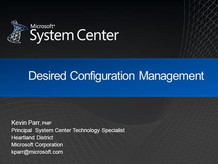 Desired Configuration Management Kevin Parr, PMP Principal System Center Technology Specialist Heartland District Microsoft Corporation