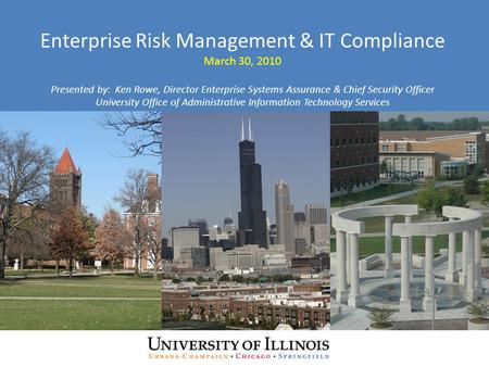 Enterprise Risk Management & IT Compliance March 30, 2010 Presented by: Ken Rowe, Director Enterprise Systems Assurance & Chief Security Officer University.