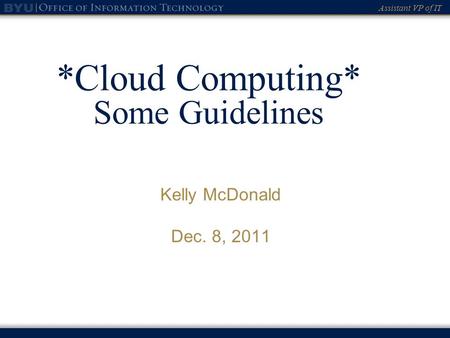Assistant VP of IT *Cloud Computing* Some Guidelines Kelly McDonald Dec. 8, 2011.