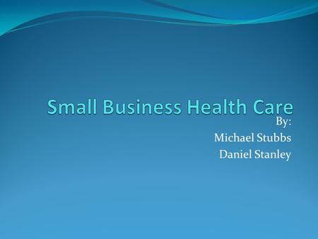 By: Michael Stubbs Daniel Stanley. Small Business Health Care Health insurance becomes harder to afford as the cost of health care increases in the US.