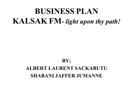 BUSINESS PLAN KALSAK FM - light upon thy path! BY; ALBERT LAURENT SACKABUTU SHABANI JAFFER JUMANNE.