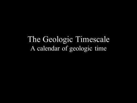 The Geologic Timescale A calendar of geologic time.