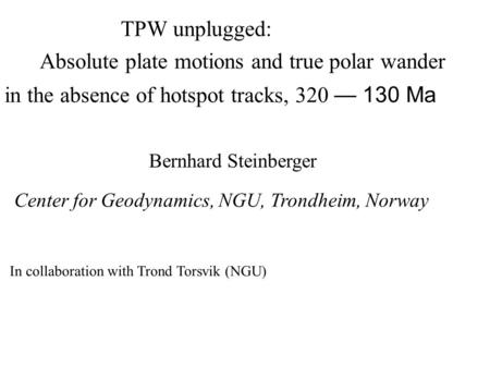 TPW unplugged: Absolute plate motions and true polar wander in the absence of hotspot tracks, 320 — 130 Ma Bernhard Steinberger In collaboration with Trond.