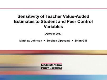 Sensitivity of Teacher Value-Added Estimates to Student and Peer Control Variables October 2013 Matthew Johnson Stephen Lipscomb Brian Gill.