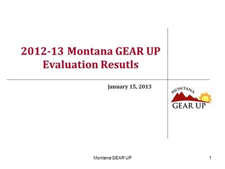 Montana GEAR UP1 2012-13 Montana GEAR UP Evaluation Resutls January 15, 2013.