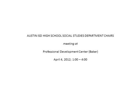 AUSTIN ISD HIGH SCHOOL SOCIAL STUDIES DEPARTMENT CHAIRS meeting at Professional Development Center (Baker) April 4, 2012; 1:00 – 4:00.