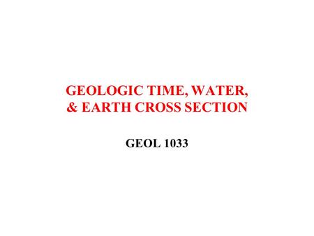 GEOLOGIC TIME, WATER, & EARTH CROSS SECTION GEOL 1033.