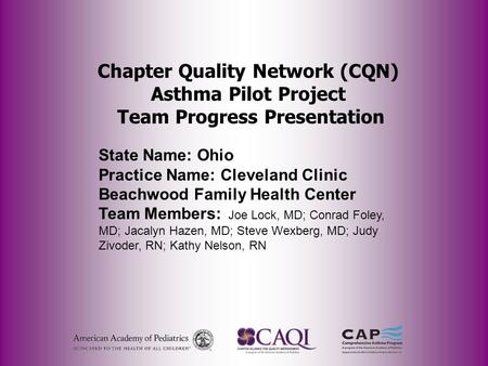 Chapter Quality Network (CQN) Asthma Pilot Project Team Progress Presentation State Name: Ohio Practice Name: Cleveland Clinic Beachwood Family Health.