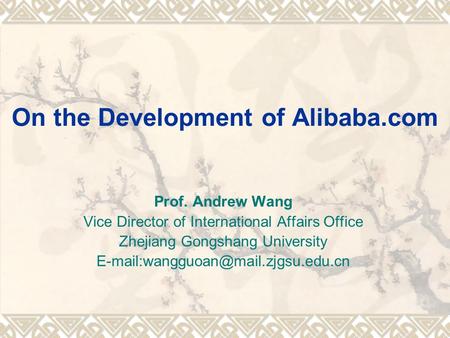 On the Development of Alibaba.com Prof. Andrew Wang Vice Director of International Affairs Office Zhejiang Gongshang University