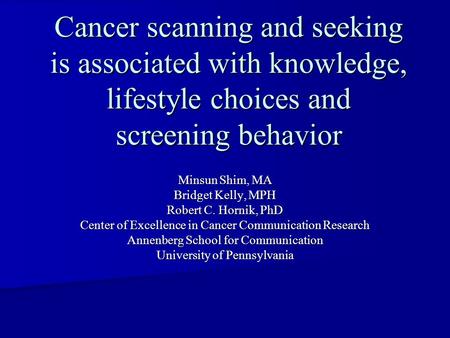 Cancer scanning and seeking is associated with knowledge, lifestyle choices and screening behavior Minsun Shim, MA Bridget Kelly, MPH Robert C. Hornik,