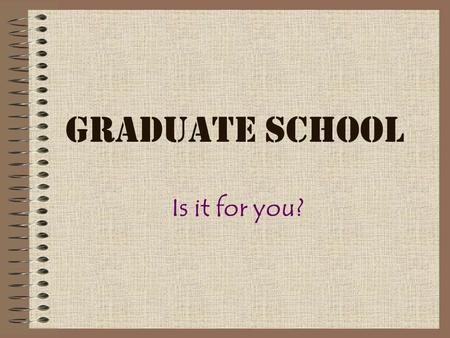 Graduate School Is it for you?. Reasons to attend Good Reasons –Graduate school is necessary to pursue your particular career. –Specialization in a particular.