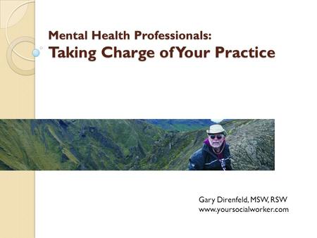 Mental Health Professionals: Taking Charge of Your Practice Gary Direnfeld, MSW, RSW www.yoursocialworker.com.