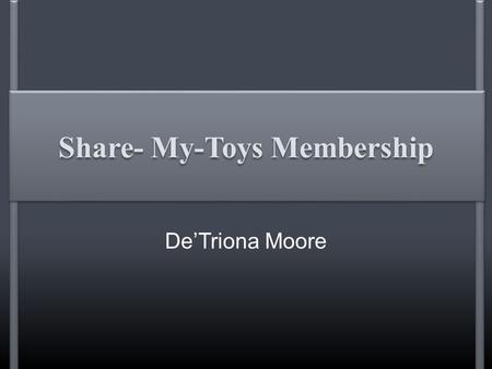 Share- My-Toys Membership De’Triona Moore. Success Metrics  Sell 200 memberships per year  Maintain high customer satisfaction  Develop indirect earnings.