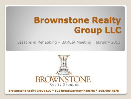 Brownstone Realty Group LLC Lessons in Rehabbing – BAREIA Meeting, February 2013 Brownstone Realty Group LLC * 302 Broadway Raynham MA * 508.409.7878.