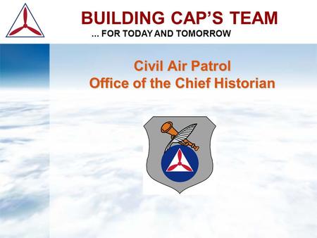 Civil Air Patrol Office of the Chief Historian BUILDING CAP’S TEAM... FOR TODAY AND TOMORROW.