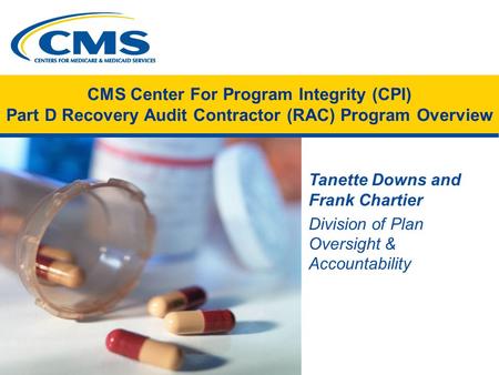 CMS Center For Program Integrity (CPI) Part D Recovery Audit Contractor (RAC) Program Overview Tanette Downs and Frank Chartier Division of Plan Oversight.