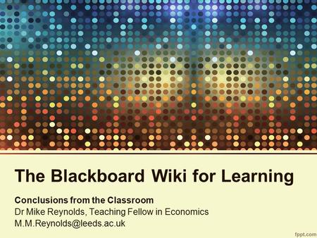The Blackboard Wiki for Learning Conclusions from the Classroom Dr Mike Reynolds, Teaching Fellow in Economics