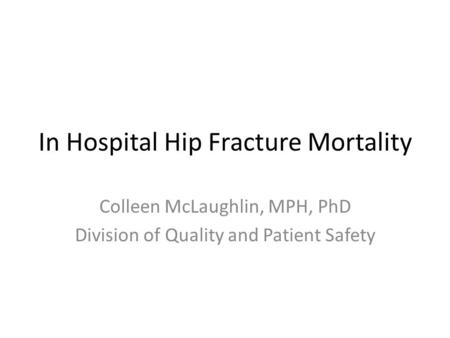 In Hospital Hip Fracture Mortality Colleen McLaughlin, MPH, PhD Division of Quality and Patient Safety.
