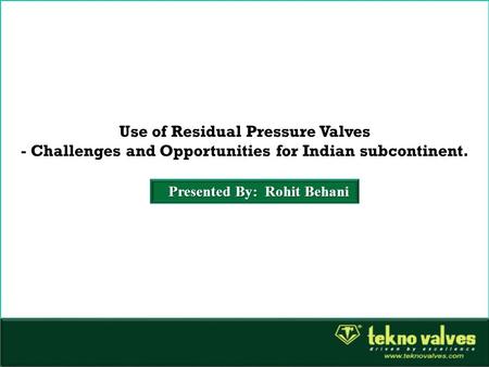 Use of Residual Pressure Valves - Challenges and Opportunities for Indian subcontinent. Presented By: Rohit Behani.