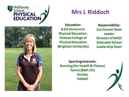 Mrs L Riddoch Education: B.Ed Honours in Physical Education. Chelsea College of Physical Education (Brighton University) Responsibility: Curriculum Team.