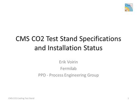 CMS CO2 Test Stand Specifications and Installation Status Erik Voirin Fermilab PPD - Process Engineering Group CMS CO2 Cooling Test Stand1.