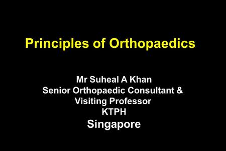 Principles of Orthopaedics Mr Suheal A Khan Senior Orthopaedic Consultant & Visiting Professor KTPH Singapore.