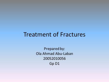 Treatment of Fractures Prepared by: Ola Ahmad Abu-Laban 20052010056 Gp D1.