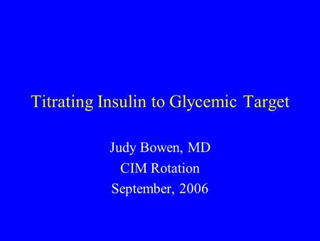 Titrating Insulin to Glycemic Target Judy Bowen, MD CIM Rotation September, 2006.