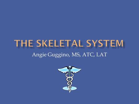 Angie Guggino, MS, ATC, LAT.  What is the structure and function of the skeletal system?  What are the common diseases and injuries effecting the skeletal.