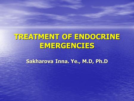TREATMENT OF ENDOCRINE EMERGENCIES Sakharova Inna. Ye., M.D, Ph.D.