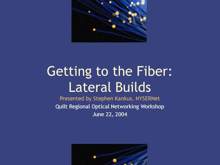 1 Getting to the Fiber: Lateral Builds Presented by Stephen Kankus, NYSERNet Quilt Regional Optical Networking Workshop June 22, 2004.