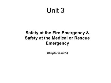 Unit 3 Safety at the Fire Emergency & Safety at the Medical or Rescue Emergency Chapter 5 and 6.