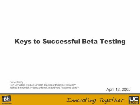Keys to Successful Beta Testing Presented by Ron Dinwiddie, Product Director, Blackboard Commerce Suite™ Jessica Finnefrock, Product Director, Blackboard.