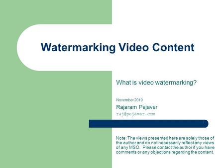 Watermarking Video Content What is video watermarking? November 2010 Rajaram Pejaver Note: The views presented here are solely those of.