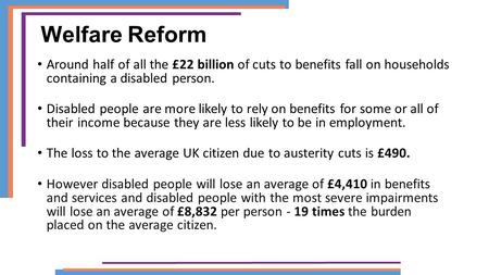 Welfare Reform Around half of all the £22 billion of cuts to benefits fall on households containing a disabled person. Disabled people are more likely.