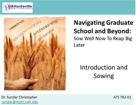 Dr. Sundar ChristopherATS 782-01 Navigating Graduate School and Beyond: Sow Well Now To Reap Big Later Introduction and Sowing.