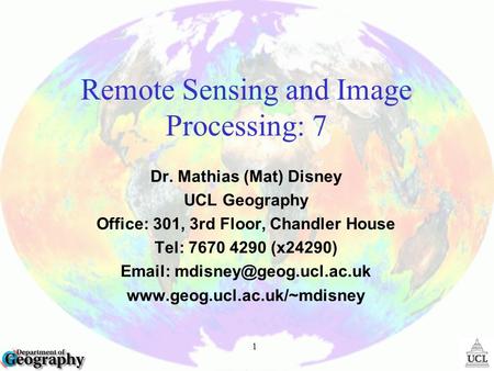 1 Remote Sensing and Image Processing: 7 Dr. Mathias (Mat) Disney UCL Geography Office: 301, 3rd Floor, Chandler House Tel: 7670 4290 (x24290)