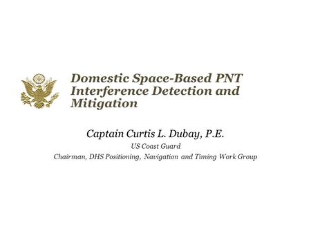 Domestic Space-Based PNT Interference Detection and Mitigation Captain Curtis L. Dubay, P.E. US Coast Guard Chairman, DHS Positioning, Navigation and Timing.