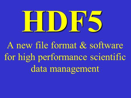 HDF5 A new file format & software for high performance scientific data management.