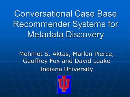 Conversational Case Base Recommender Systems for Metadata Discovery Mehmet S. Aktas, Marlon Pierce, Geoffrey Fox and David Leake Indiana University.
