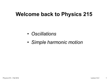 Physics 215 -- Fall 2014 Lecture 12-21 Welcome back to Physics 215 Oscillations Simple harmonic motion.