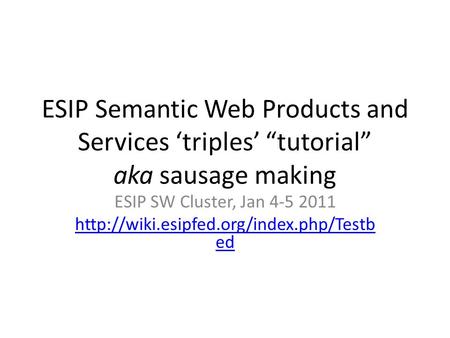ESIP Semantic Web Products and Services ‘triples’ “tutorial” aka sausage making ESIP SW Cluster, Jan 4-5 2011  ed.