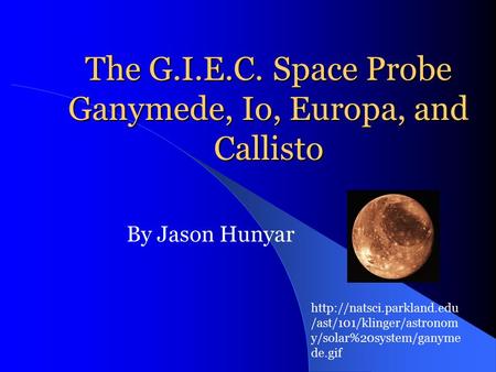 The G.I.E.C. Space Probe Ganymede, Io, Europa, and Callisto By Jason Hunyar  /ast/101/klinger/astronom y/solar%20system/ganyme.
