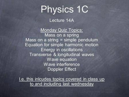 Physics 1C Lecture 14A Monday Quiz Topics: Mass on a spring Mass on a string = simple pendulum Equation for simple harmonic motion Energy in oscillations.