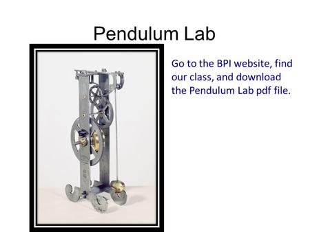Pendulum Lab Go to the BPI website, find our class, and download the Pendulum Lab pdf file.