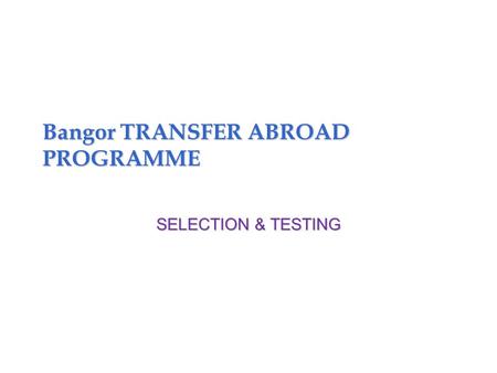Bangor TRANSFER ABROAD PROGRAMME SELECTION & TESTING.