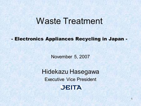 1 Waste Treatment - Electronics Appliances Recycling in Japan - November 5, 2007 Hidekazu Hasegawa Executive Vice President.